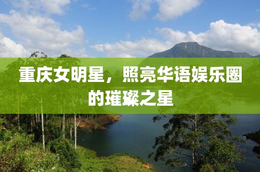 重庆女明星，照亮华语娱乐圈的璀璨之星