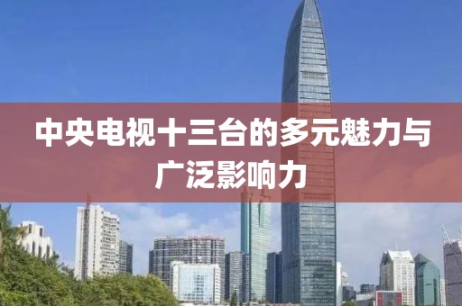 中央电视十三台的多元魅力与广泛影响力