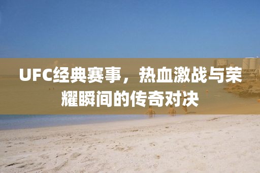 UFC经典赛事，热血激战与荣耀瞬间的传奇对决