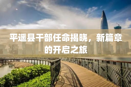 平遥县干部任命揭晓，新篇章的开启之旅