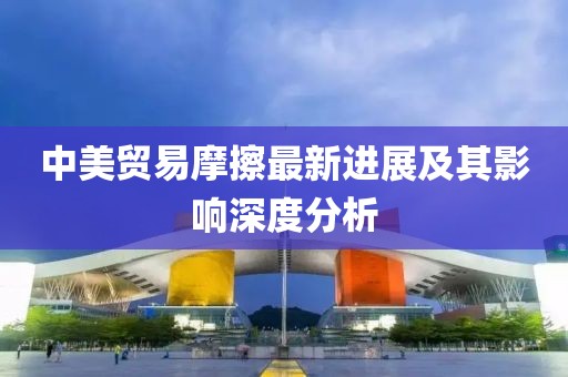 中美贸易摩擦最新进展及其影响深度分析