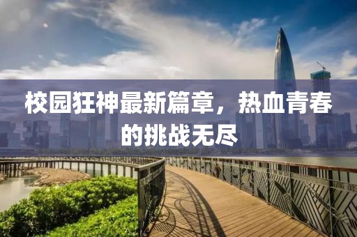 校园狂神最新篇章，热血青春的挑战无尽