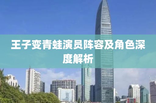 王子变青蛙演员阵容及角色深度解析