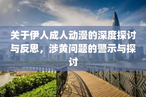 关于伊人成人动漫的深度探讨与反思，涉黄问题的警示与探讨