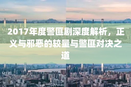 2017年度警匪剧深度解析，正义与邪恶的较量与警匪对决之道