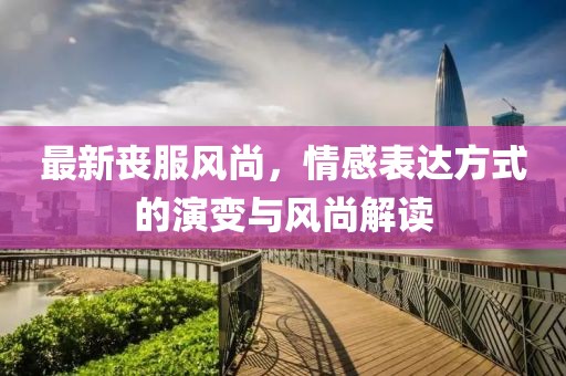 最新丧服风尚，情感表达方式的演变与风尚解读