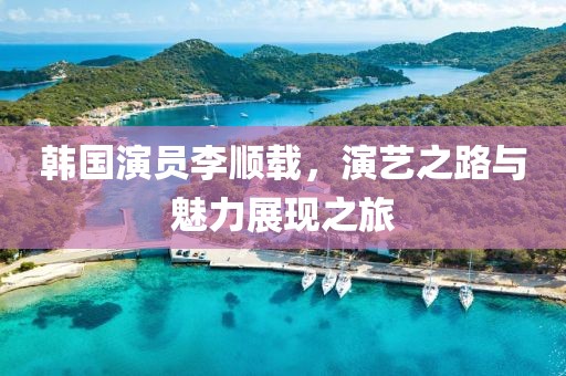 韩国演员李顺载，演艺之路与魅力展现之旅