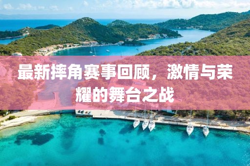 最新摔角赛事回顾，激情与荣耀的舞台之战