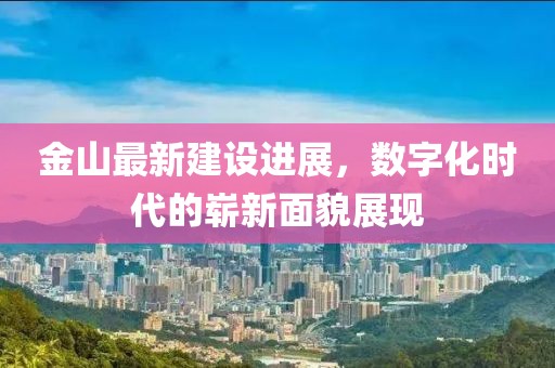 金山最新建设进展，数字化时代的崭新面貌展现