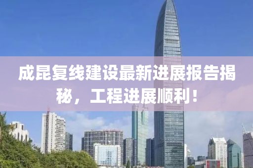 成昆复线建设最新进展报告揭秘，工程进展顺利！