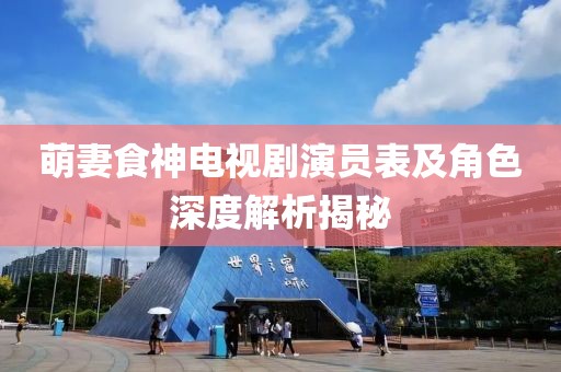 萌妻食神电视剧演员表及角色深度解析揭秘
