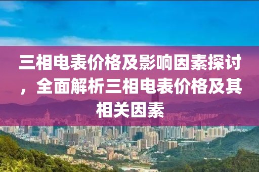 三相电表价格及影响因素探讨，全面解析三相电表价格及其相关因素