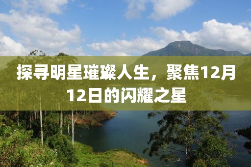 探寻明星璀璨人生，聚焦12月12日的闪耀之星