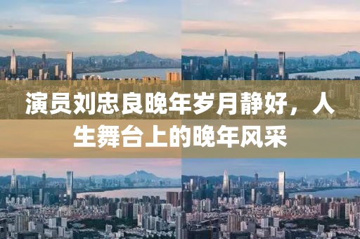 演员刘忠良晚年岁月静好，人生舞台上的晚年风采