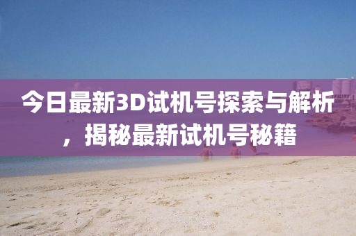今日最新3D试机号探索与解析，揭秘最新试机号秘籍