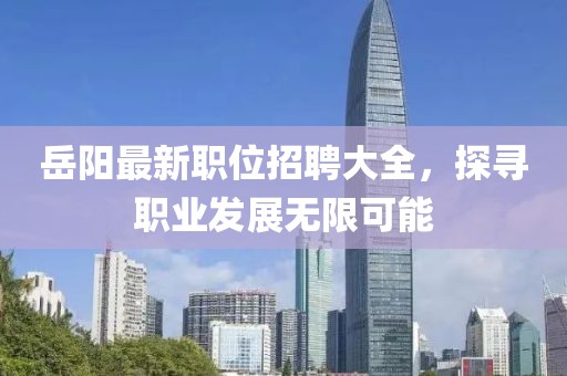 岳阳最新职位招聘大全，探寻职业发展无限可能