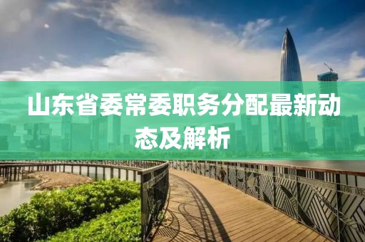 山东省委常委职务分配最新动态及解析