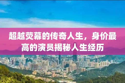 超越荧幕的传奇人生，身价最高的演员揭秘人生经历
