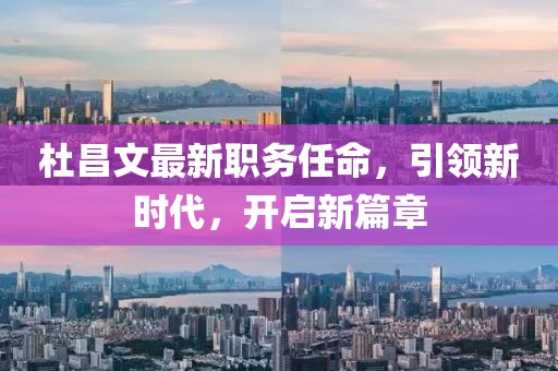 杜昌文最新职务任命，引领新时代，开启新篇章