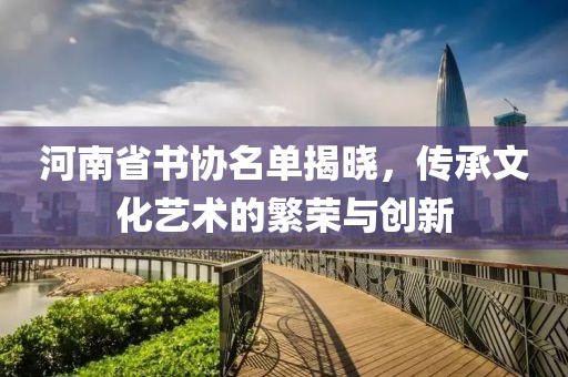 河南省书协名单揭晓，传承文化艺术的繁荣与创新