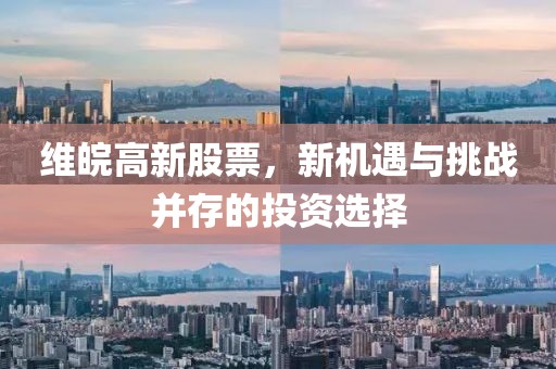 维皖高新股票，新机遇与挑战并存的投资选择