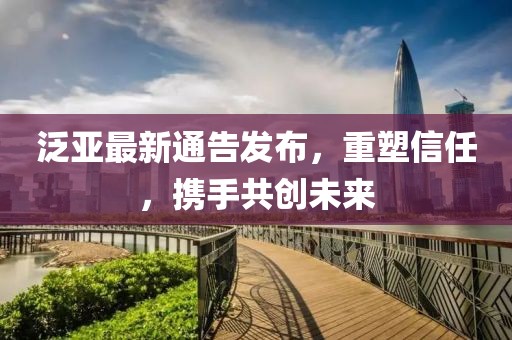 泛亚最新通告发布，重塑信任，携手共创未来