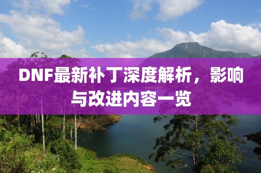DNF最新补丁深度解析，影响与改进内容一览