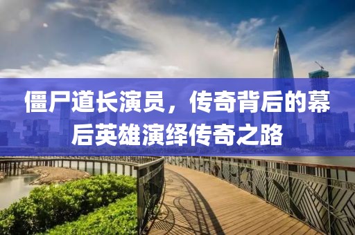僵尸道长演员，传奇背后的幕后英雄演绎传奇之路