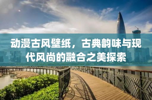 动漫古风壁纸，古典韵味与现代风尚的融合之美探索