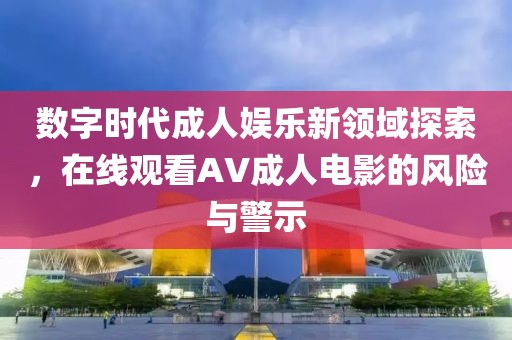 数字时代成人娱乐新领域探索，在线观看AV成人电影的风险与警示