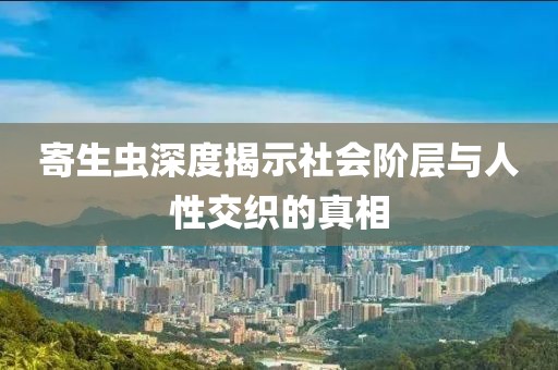 寄生虫深度揭示社会阶层与人性交织的真相