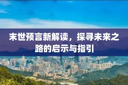 末世预言新解读，探寻未来之路的启示与指引