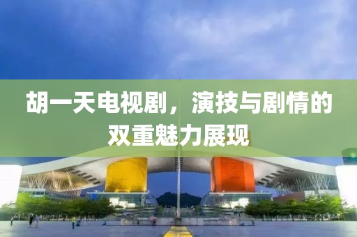 胡一天电视剧，演技与剧情的双重魅力展现
