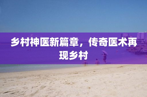 乡村神医新篇章，传奇医术再现乡村