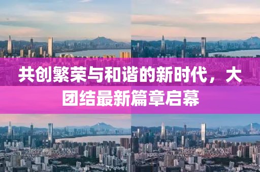 共创繁荣与和谐的新时代，大团结最新篇章启幕