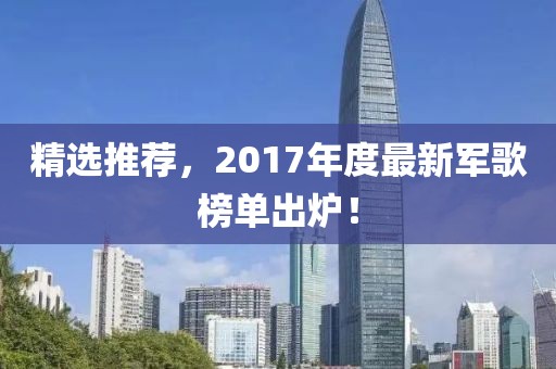 精选推荐，2017年度最新军歌榜单出炉！