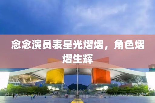 念念演员表星光熠熠，角色熠熠生辉