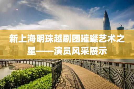 新上海明珠越剧团璀璨艺术之星——演员风采展示