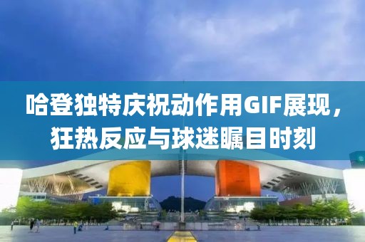 哈登独特庆祝动作用GIF展现，狂热反应与球迷瞩目时刻