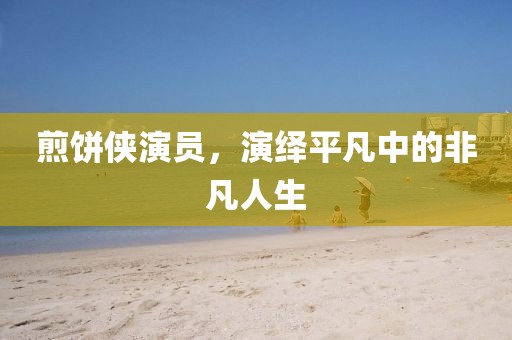 煎饼侠演员，演绎平凡中的非凡人生