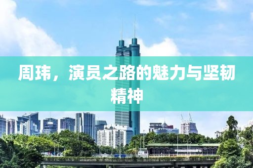 周玮，演员之路的魅力与坚韧精神