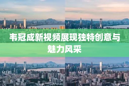 韦冠成新视频展现独特创意与魅力风采
