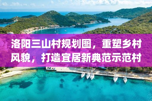 洛阳三山村规划图，重塑乡村风貌，打造宜居新典范示范村