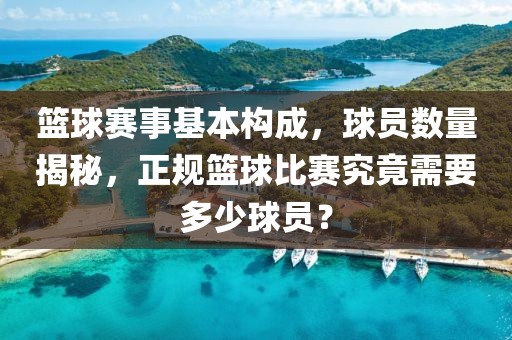 篮球赛事基本构成，球员数量揭秘，正规篮球比赛究竟需要多少球员？