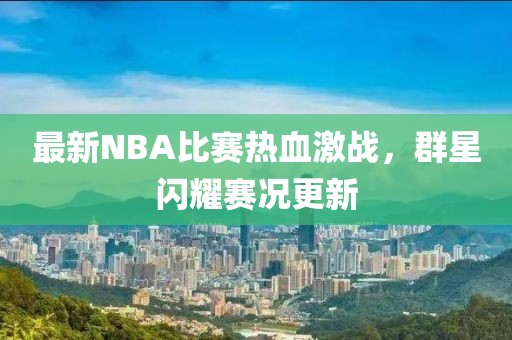 最新NBA比赛热血激战，群星闪耀赛况更新