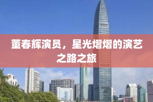 董春辉演员，星光熠熠的演艺之路之旅