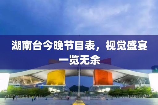 湖南台今晚节目表，视觉盛宴一览无余