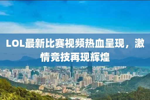 LOL最新比赛视频热血呈现，激情竞技再现辉煌