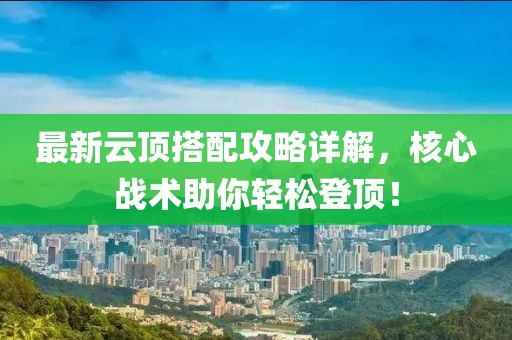 最新云顶搭配攻略详解，核心战术助你轻松登顶！