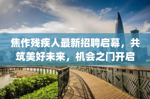 焦作残疾人最新招聘启幕，共筑美好未来，机会之门开启